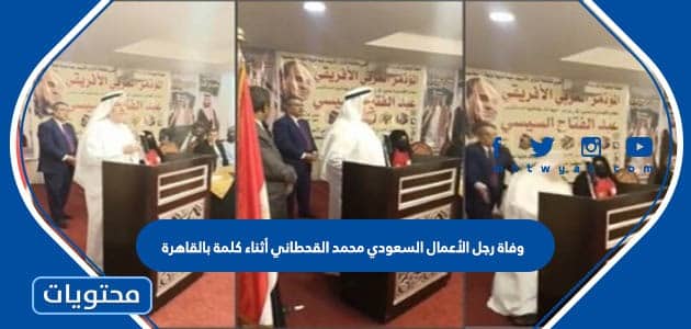 تفاصيل وفاة رجل الأعمال السعودي محمد القحطاني أثناء كلمة بالقاهرة