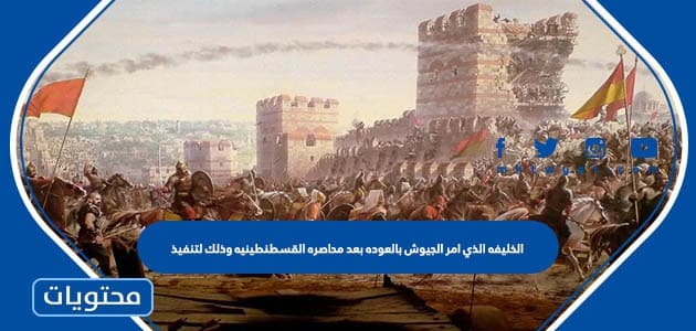 الخليفة الذي أمر الجيوش بالعودة بعد محاصرة القسطنطينية