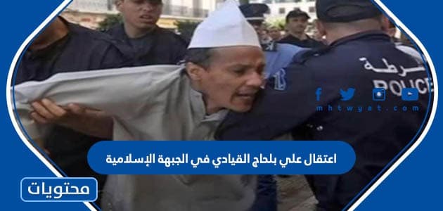 تفاصيل اعتقال علي بلحاج القيادي في الجبهة الإسلامية للإنقاذ بالجزائر