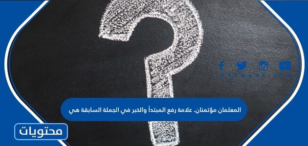 المعلمان مؤتمنان. علامة رفع المبتدأ والخبر في الجملة السابقة هي