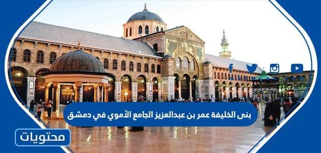 بنى الخليفة عمر بن عبدالعزيز الجامع الأموي في دمشق - موقع محتويات