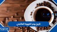 موعد تاريخ يوم القهوة العالمي 2025