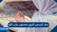 دعاء لتسخير الزوج مضمون بإذن الله