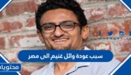 سبب عودة وائل غنيم الى مصر