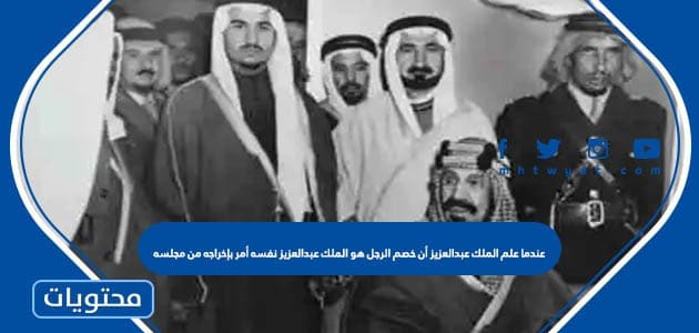 عندما علم الملك عبدالعزيز أن خصم الرجل هو الملك عبدالعزيز نفسه أمر بإخراجه من مجلسه