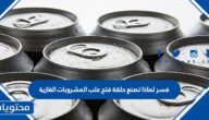 فسر لماذا تصنع حلقة فتح علب المشروبات الغازية