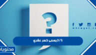 3/5 يسمى كسر عشري