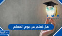 هل تعلم عن يوم المعلم 2026 للاذاعة المدرسية