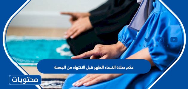 حكم صلاة النساء الظهر قبل الانتهاء من الجمعة