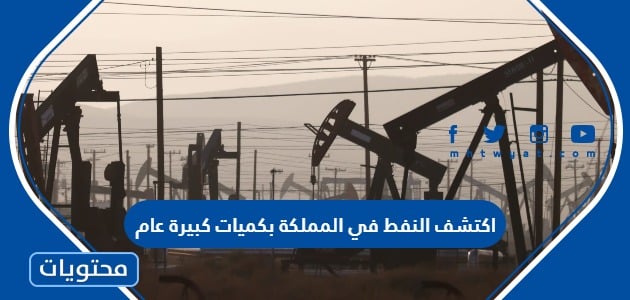 اكتشف النفط في المملكة بكميات كبيرة عام