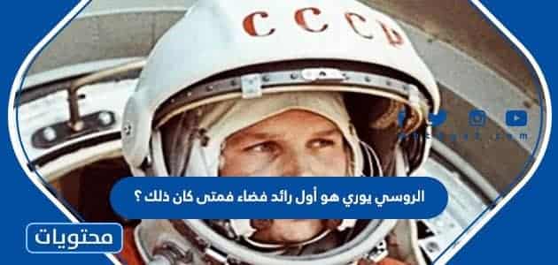 الروسي يوري هو أول رائد فضاء فمتى كان ذلك ؟