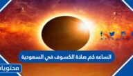 الساعه كم صلاة الكسوف في السعودية 2022