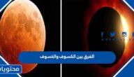 الفرق بين الكسوف والخسوف