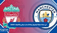 اي ساعة مباراة ليفربول ومانشستر سيتي والقنوات الناقلة