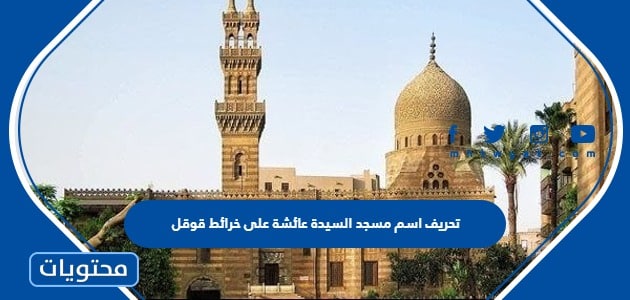 قصة تحريف اسم مسجد السيدة عائشة على خرائط قوقل