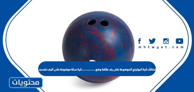 تمتلك كرة البولينج الموضوعة على رف طاقة وضع ……………كرة سلة موضوعة على الرف نفسه.