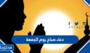 دعاء صباح يوم الجمعة مستجاب مكتوب كامل