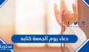 دعاء يوم الجمعة كتابه بخط واضح