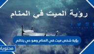 رؤية شخص ميت في المنام وهو حي يتكلم للعزباء والمتزوجة والحامل