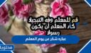 اجمل عباره شكر عن يوم المعلم لمعلمتي ومعلمي 2026
