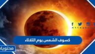 تفاصيل كسوف الشمس يوم الثلاثاء في السعودية 2022