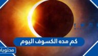 كم مدة الكسوف اليوم في السعودية والدول العربية 2022