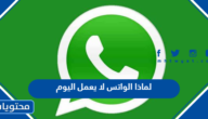 لماذا الواتس لا يعمل اليوم