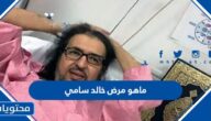 ماهو مرض خالد سامي الذي تسبب بوفاته