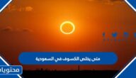 متى يخلص الكسوف في السعودية 2022 اي ساعة بالتحديد