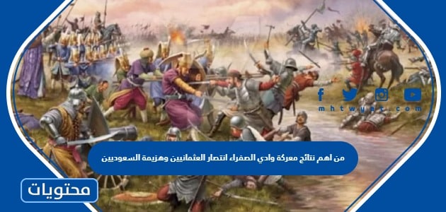 من اهم نتائج معركة وادي الصفراء انتصار العثمانيين وهزيمة السعوديين