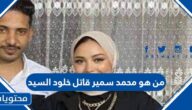من هو محمد سمير قاتل خلود السيد