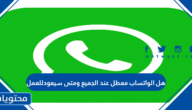 هل الواتساب معطل عند الجميع  ومتى سيعود للعمل