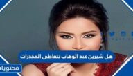 هل شيرين عبد الوهاب تتعاطى المخدرات