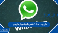 هل يوجد مشكلة في الواتس اب اليوم