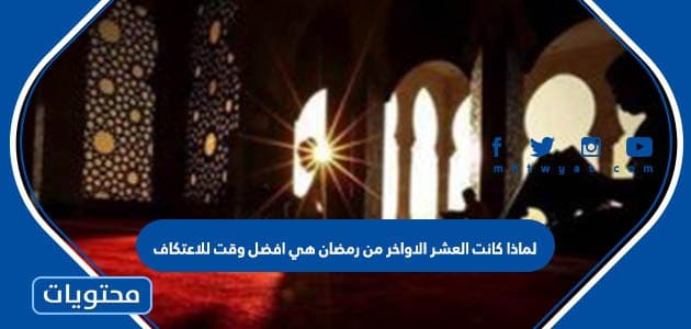 لماذا كانت العشر الاواخر من رمضان هي افضل اوقات الاعتكاف