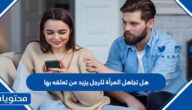 هل تجاهل المرأة للرجل يزيد من تعلقه بها