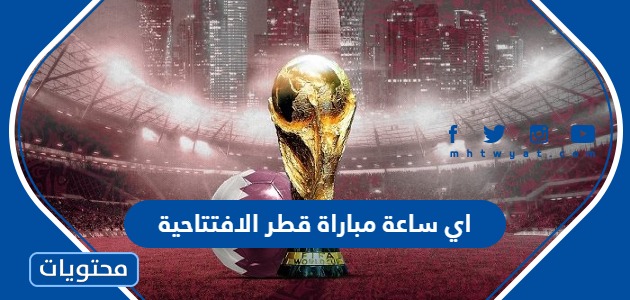 اي ساعة مباراة قطر الافتتاحية في كاس العالم 2022