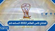 افتتاح كاس العالم ٢٠٢٢ الساعه كم