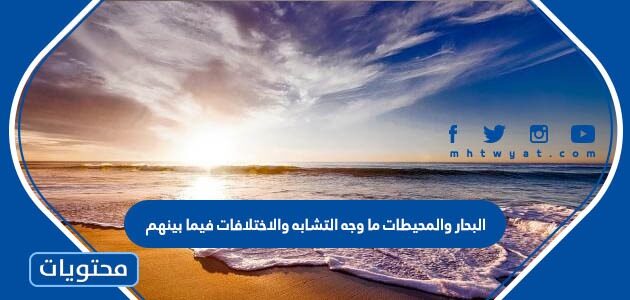 البحار والمحيطات ما وجه التشابه والاختلافات فيما بينهم
