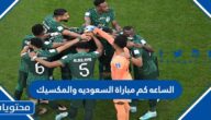 الساعه كم مباراة السعوديه والمكسيك