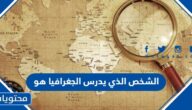 الشخص الذي يدرس الجغرافيا هو