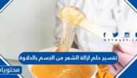 تفسير حلم ازالة الشعر من الجسم بالحلاوة