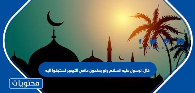قال الرسول عليه السلام ولو يعلمون مافي التهجير لستبقوا اليه