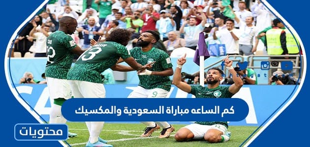 كم الساعه مباراة السعودية والمكسيك