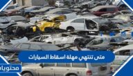 متى تنتهي مهلة اسقاط السيارات التالفة والقديمة والمهملة 1444 – 2022