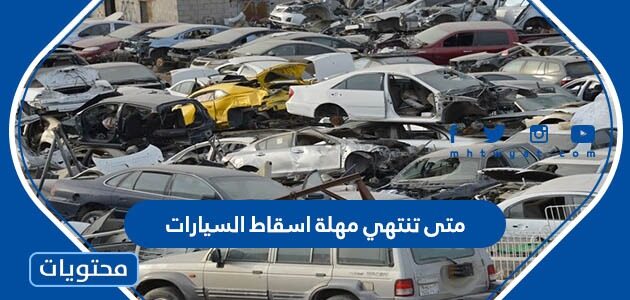 متى تنتهي مهلة اسقاط السيارات التالفة والقديمة والمهملة 1444 – 2022