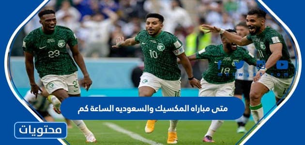 متى مباراه المكسيك والسعوديه في كأس العالم 2022 الساعة كم