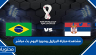 مشاهدة مباراة البرازيل وصربيا اليوم بث مباشر كاس العالم 2022