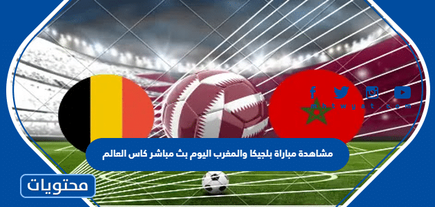 مشاهدة مباراة بلجيكا والمغرب اليوم بث مباشر كاس العالم 2022