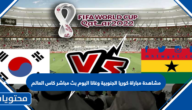 مشاهدة مباراة كوريا الجنوبية وغانا اليوم بث مباشر كاس العالم 2022
